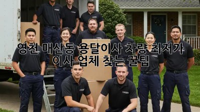 영천 매산동 용달이사 차량: 최저가 이사 업체 찾는 꿀팁!